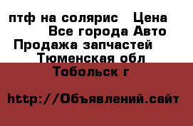 птф на солярис › Цена ­ 1 500 - Все города Авто » Продажа запчастей   . Тюменская обл.,Тобольск г.